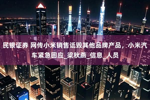 民银证券 网传小米销售诋毁其他品牌产品，小米汽车紧急回应_梁秋燕_信息_人员