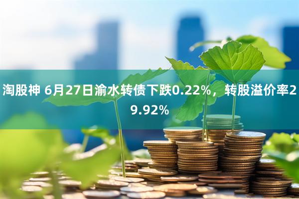 淘股神 6月27日渝水转债下跌0.22%，转股溢价率29.92%