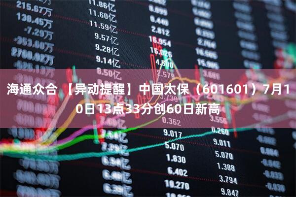 海通众合 【异动提醒】中国太保（601601）7月10日13点33分创60日新高