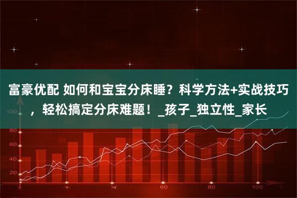 富豪优配 如何和宝宝分床睡？科学方法+实战技巧，轻松搞定分床难题！_孩子_独立性_家长