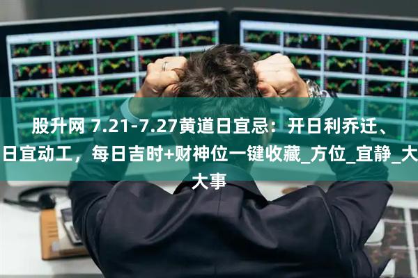 股升网 7.21-7.27黄道日宜忌：开日利乔迁、建日宜动工，每日吉时+财神位一键收藏_方位_宜静_大事
