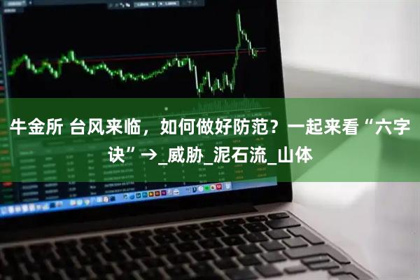 牛金所 台风来临，如何做好防范？一起来看“六字诀”→_威胁_泥石流_山体