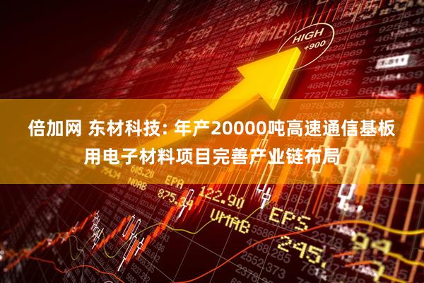 倍加网 东材科技: 年产20000吨高速通信基板用电子材料项目完善产业链布局