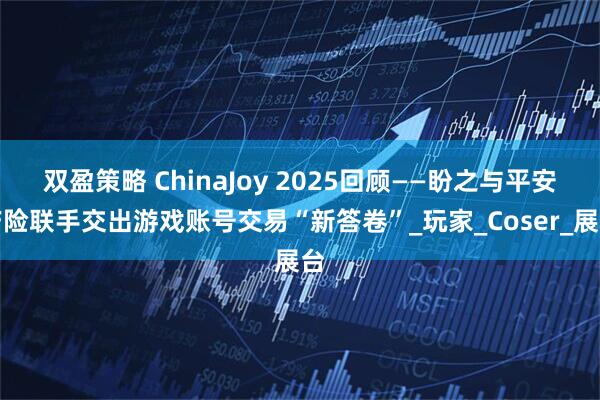 双盈策略 ChinaJoy 2025回顾——盼之与平安产险联手交出游戏账号交易“新答卷”_玩家_Coser_展台