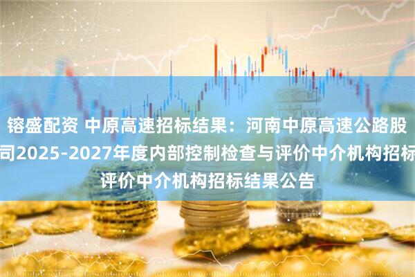 镕盛配资 中原高速招标结果：河南中原高速公路股份有限公司2025-2027年度内部控制检查与评价中介机构招标结果公告