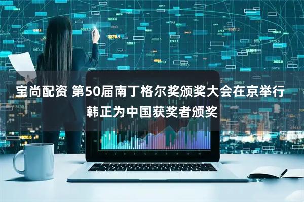 宝尚配资 第50届南丁格尔奖颁奖大会在京举行 韩正为中国获奖者颁奖