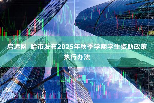 启远网  哈市发布2025年秋季学期学生资助政策执行办法
