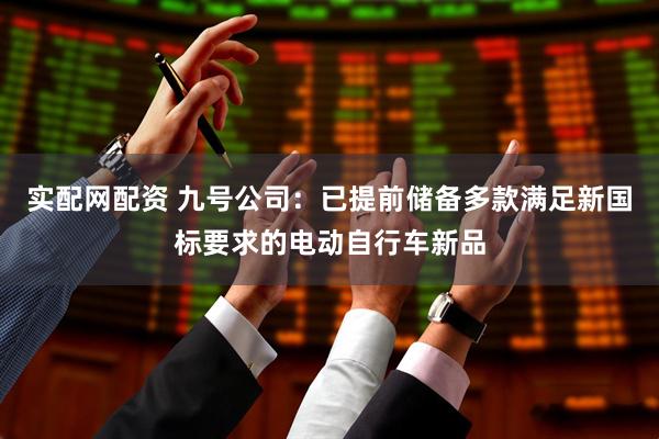 实配网配资 九号公司：已提前储备多款满足新国标要求的电动自行车新品