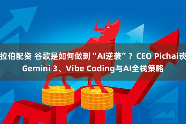 拉伯配资 谷歌是如何做到“AI逆袭”？CEO Pichai谈Gemini 3、Vibe Coding与AI全栈策略