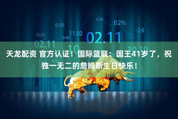 天龙配资 官方认证！国际篮联：国王41岁了，祝独一无二的詹姆斯生日快乐！