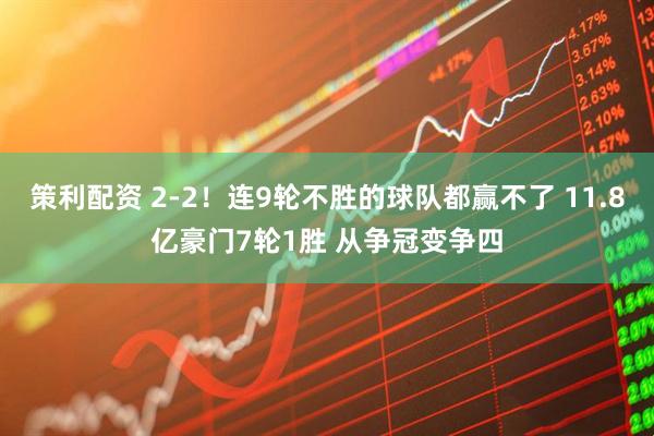 策利配资 2-2！连9轮不胜的球队都赢不了 11.8亿豪门7轮1胜 从争冠变争四