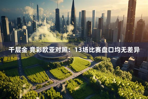 千层金 竞彩欧亚对照：13场比赛盘口均无差异